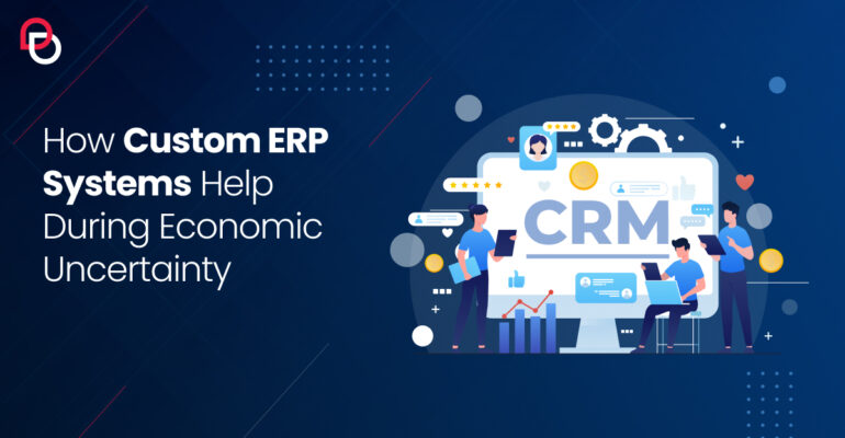 How Custom ERP Systems Help During Economic Uncertainty